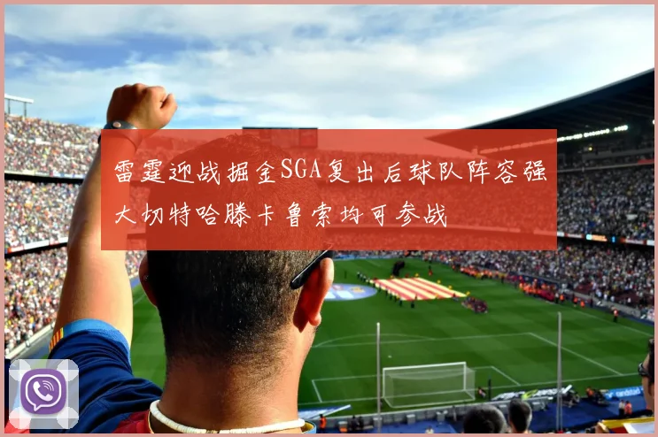 雷霆迎战掘金SGA复出后球队阵容强大切特哈滕卡鲁索均可参战