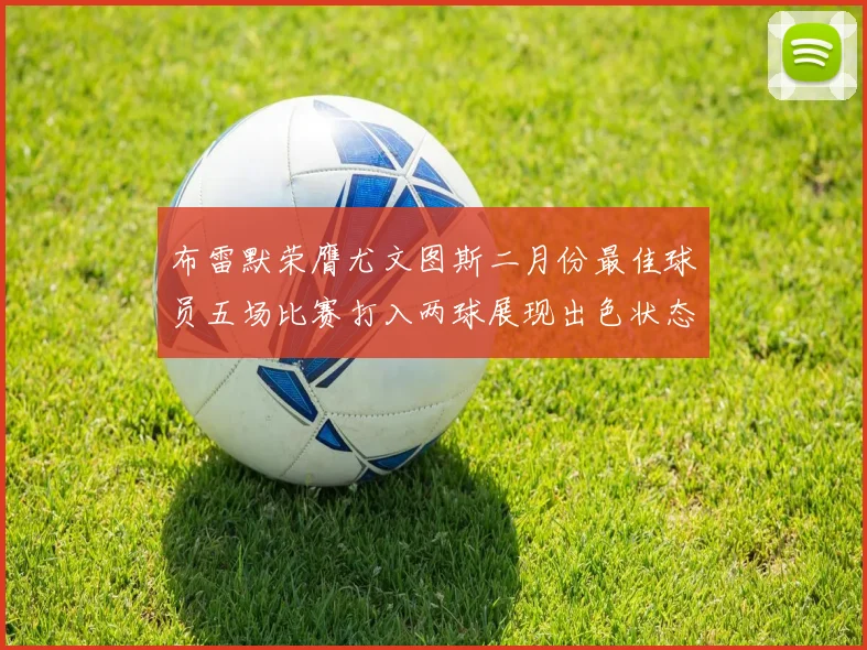 布雷默荣膺尤文图斯二月份最佳球员五场比赛打入两球展现出色状态