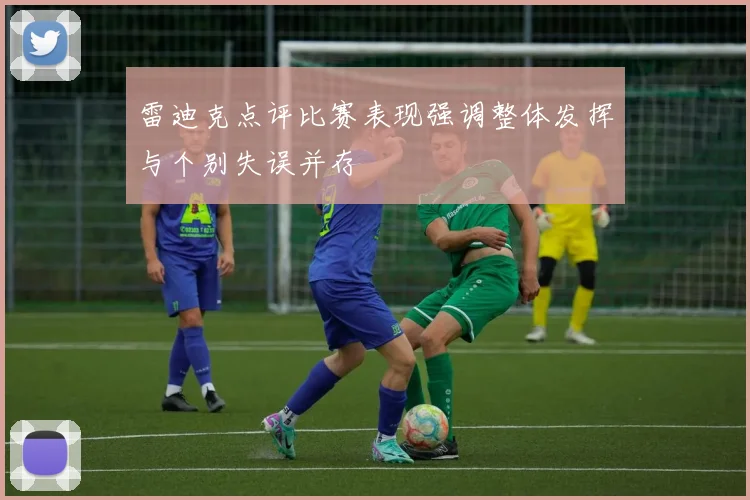 雷迪克点评比赛表现强调整体发挥与个别失误并存