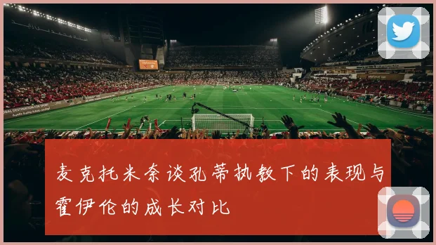 麦克托米奈谈孔蒂执教下的表现与霍伊伦的成长对比