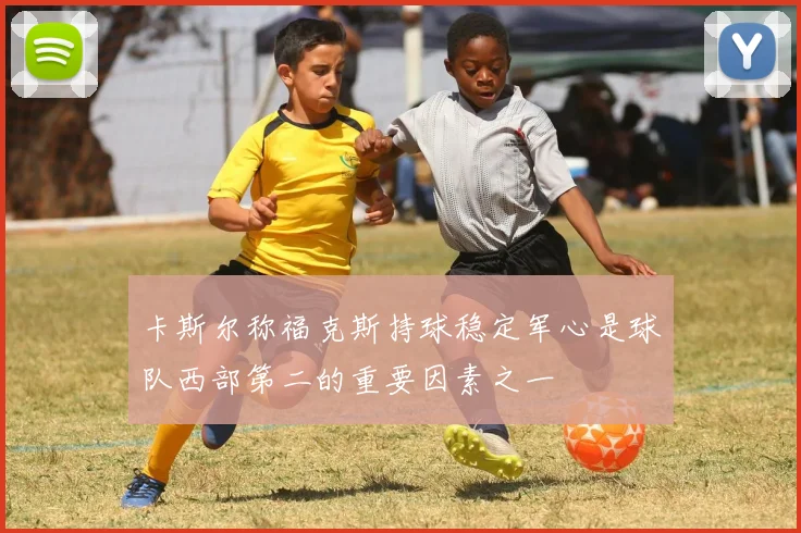 卡斯尔称福克斯持球稳定军心是球队西部第二的重要因素之一