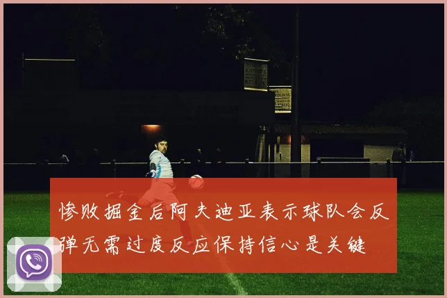 惨败掘金后阿夫迪亚表示球队会反弹无需过度反应保持信心是关键