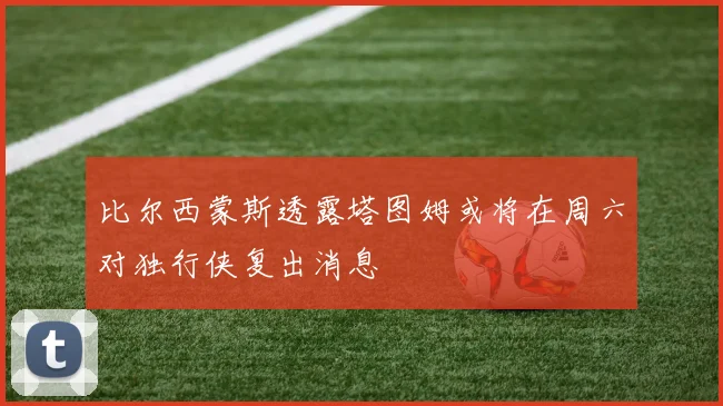 比尔西蒙斯透露塔图姆或将在周六对独行侠复出消息