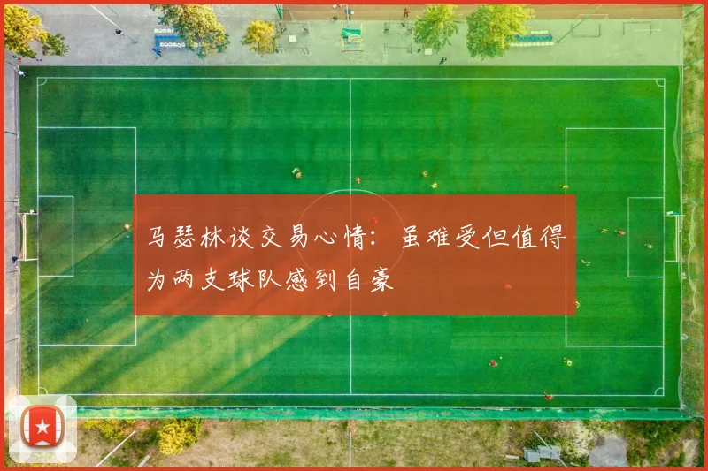 马瑟林谈交易心情：虽难受但值得为两支球队感到自豪