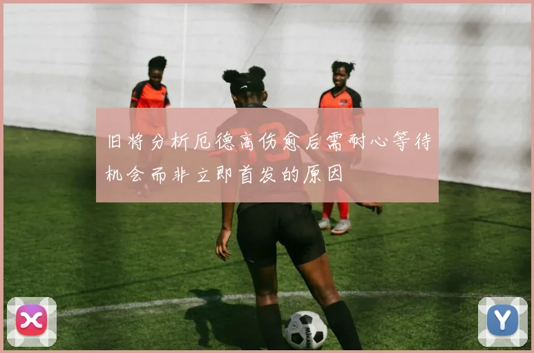 旧将分析厄德高伤愈后需耐心等待机会而非立即首发的原因