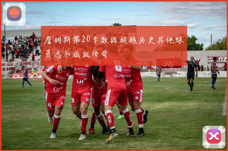 詹姆斯第20季数据超越历史其他球员总和成就传奇