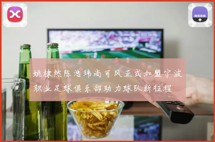 姚棣然陈浩玮尚可风正式加盟宁波职业足球俱乐部助力球队新征程