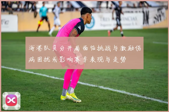 海港队负分开局面临挑战与激励伤病困扰或影响赛季表现与走势